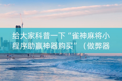 给大家科普一下“雀神麻将小程序助赢神器购买”（做弊器软件下载)