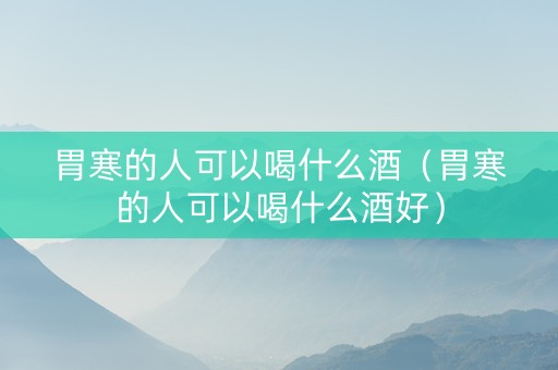 胃寒的人可以喝什么酒（胃寒的人可以喝什么酒好）