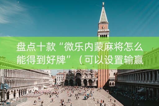 盘点十款“微乐内蒙麻将怎么能得到好牌”（可以设置输赢吗)