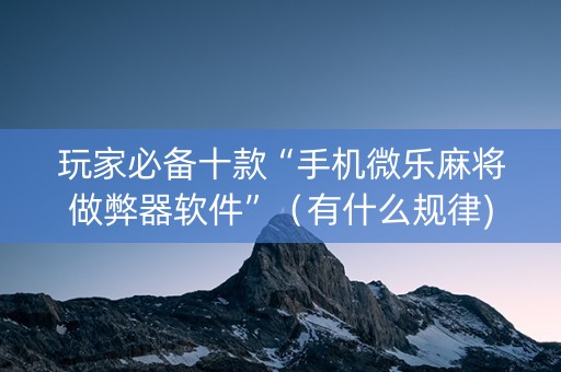玩家必备十款“手机微乐麻将做弊器软件”（有什么规律)