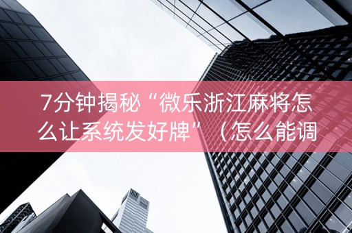 7分钟揭秘“微乐浙江麻将怎么让系统发好牌”（怎么能调好牌)