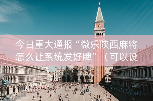 今日重大通报“微乐陕西麻将怎么让系统发好牌”（可以设置输赢吗)