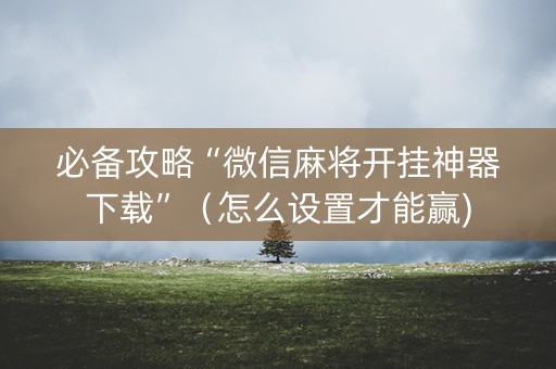 必备攻略“微信麻将开挂神器下载”（怎么设置才能赢)