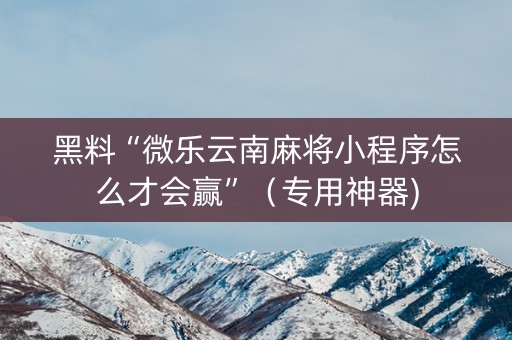 黑料“微乐云南麻将小程序怎么才会赢”（专用神器)