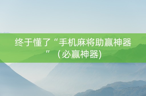 终于懂了“手机麻将助赢神器”（必赢神器)
