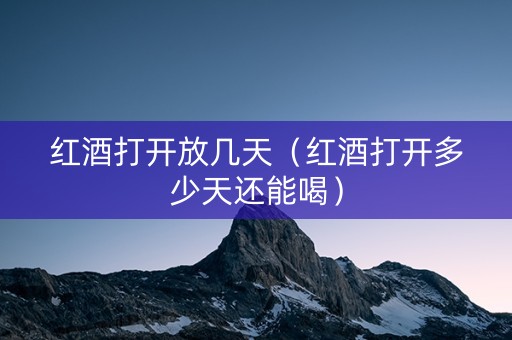 红酒打开放几天（红酒打开多少天还能喝）