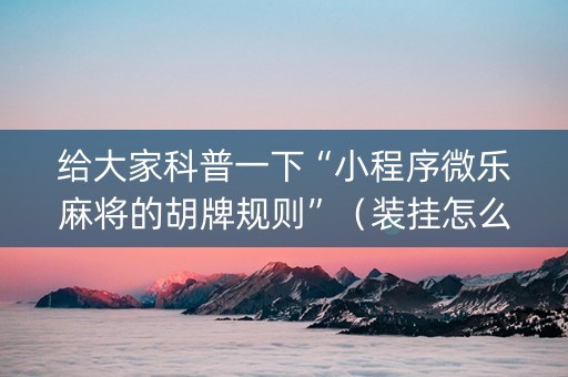 给大家科普一下“小程序微乐麻将的胡牌规则”（装挂怎么安装)