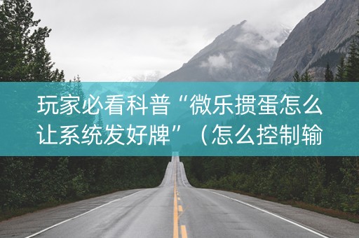 玩家必看科普“微乐掼蛋怎么让系统发好牌”（怎么控制输赢)