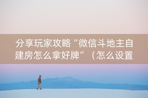 分享玩家攻略“微信斗地主自建房怎么拿好牌”（怎么设置能有好牌)