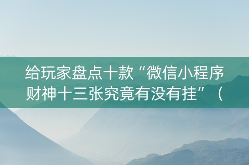给玩家盘点十款“微信小程序财神十三张究竟有没有挂”（必赢神器辅助器)