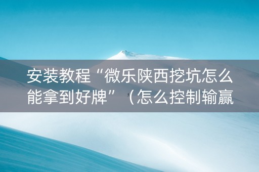安装教程“微乐陕西挖坑怎么能拿到好牌”（怎么控制输赢)