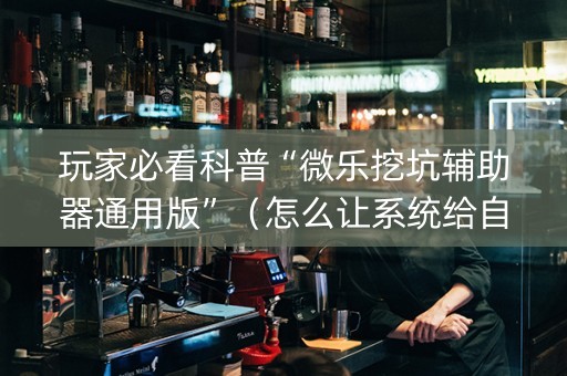 玩家必看科普“微乐挖坑辅助器通用版”（怎么让系统给自己好牌)