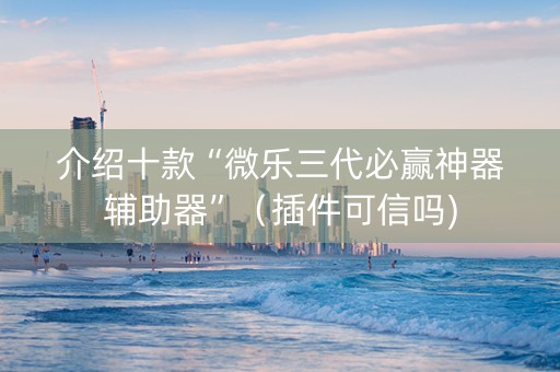 介绍十款“微乐三代必赢神器辅助器”（插件可信吗)