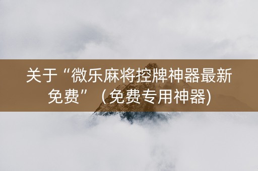 关于“微乐麻将控牌神器最新免费”（免费专用神器)