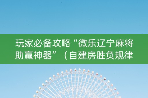 玩家必备攻略“微乐辽宁麻将助赢神器”（自建房胜负规律)