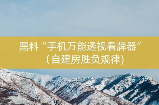 黑料“手机万能透视看牌器”（自建房胜负规律)