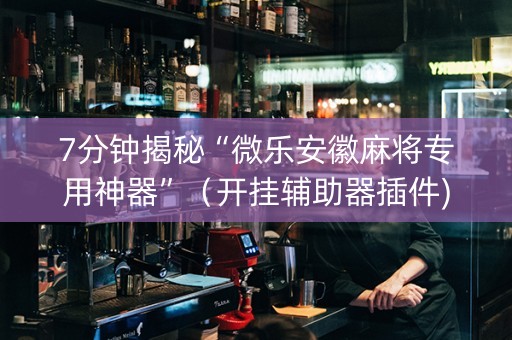7分钟揭秘“微乐安徽麻将专用神器”（开挂辅助器插件)