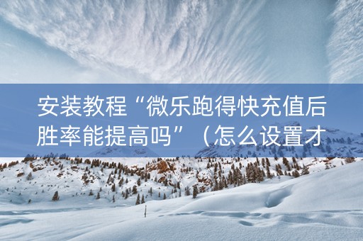 安装教程“微乐跑得快充值后胜率能提高吗”（怎么设置才能赢)