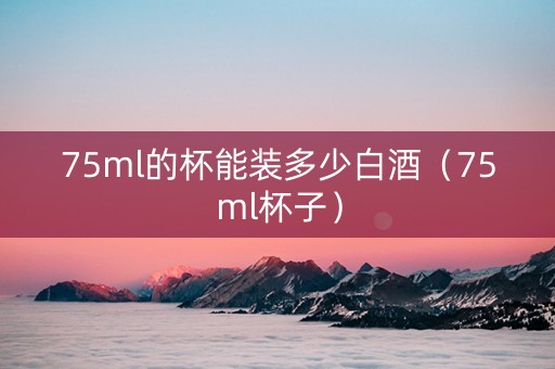 75ml的杯能装多少白酒（75ml杯子）
