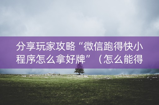 分享玩家攻略“微信跑得快小程序怎么拿好牌”（怎么能得到好牌)