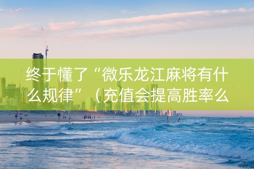 终于懂了“微乐龙江麻将有什么规律”（充值会提高胜率么)