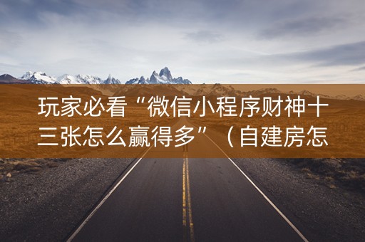 玩家必看“微信小程序财神十三张怎么赢得多”（自建房怎么拿好牌)