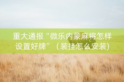 重大通报“微乐内蒙麻将怎样设置好牌”（装挂怎么安装)
