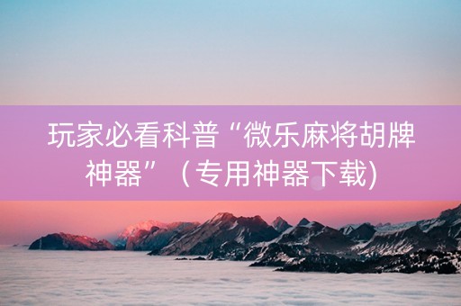 玩家必看科普“微乐麻将胡牌神器”（专用神器下载)