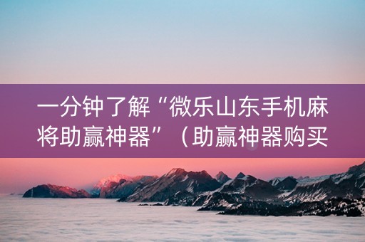 一分钟了解“微乐山东手机麻将助赢神器”（助赢神器购买)