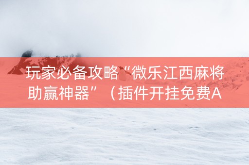 玩家必备攻略“微乐江西麻将助赢神器”（插件开挂免费AI)