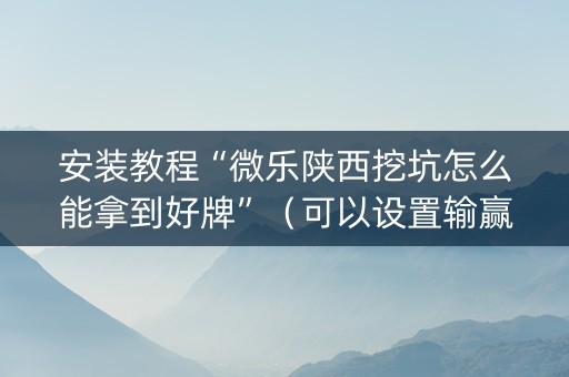 安装教程“微乐陕西挖坑怎么能拿到好牌”（可以设置输赢吗)