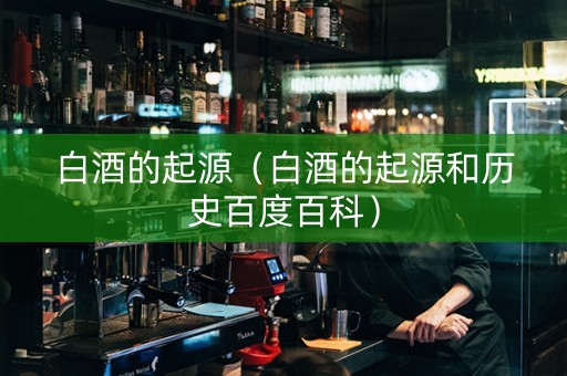 白酒的起源（白酒的起源和历史百度百科）