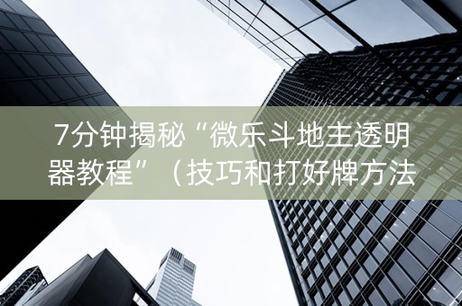 7分钟揭秘“微乐斗地主透明器教程”（技巧和打好牌方法)