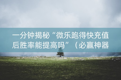 一分钟揭秘“微乐跑得快充值后胜率能提高吗”（必赢神器)