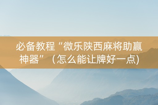 必备教程“微乐陕西麻将助赢神器”（怎么能让牌好一点)