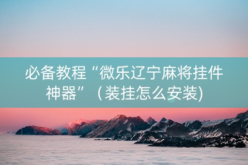 必备教程“微乐辽宁麻将挂件神器”（装挂怎么安装)