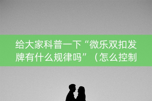 给大家科普一下“微乐双扣发牌有什么规律吗”（怎么控制输赢)