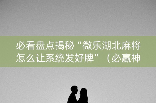 必看盘点揭秘“微乐湖北麻将怎么让系统发好牌”（必赢神器辅助器)