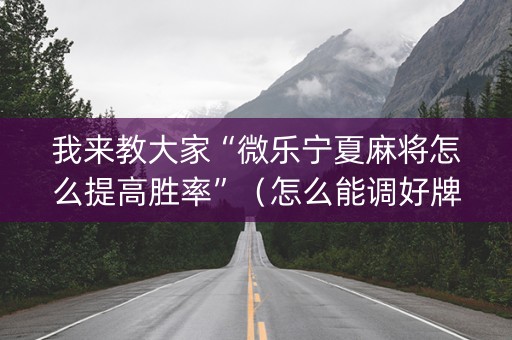 我来教大家“微乐宁夏麻将怎么提高胜率”（怎么能调好牌)