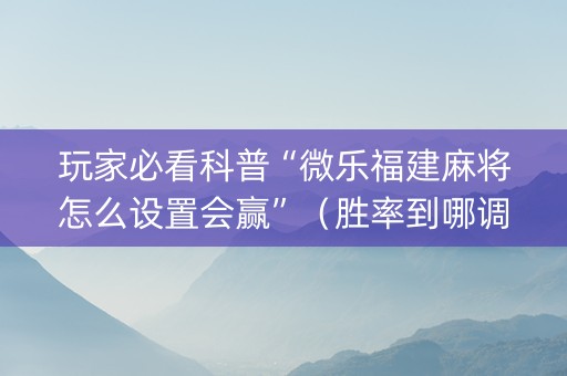 玩家必看科普“微乐福建麻将怎么设置会赢”（胜率到哪调)