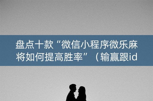 盘点十款“微信小程序微乐麻将如何提高胜率”（输赢跟id号有关系吗)