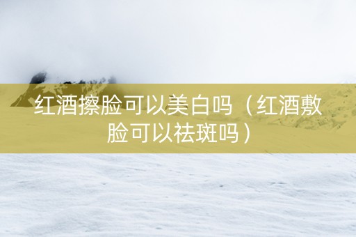 红酒擦脸可以美白吗（红酒敷脸可以祛斑吗）