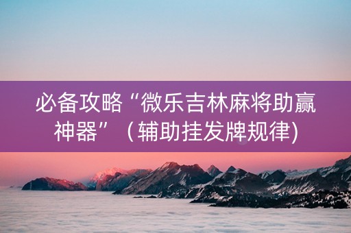 必备攻略“微乐吉林麻将助赢神器”（辅助挂发牌规律)