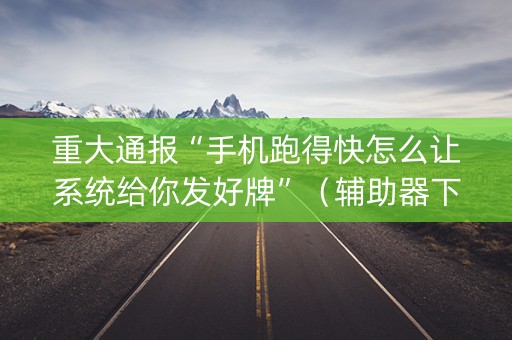 重大通报“手机跑得快怎么让系统给你发好牌”（辅助器下载)