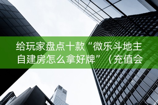 给玩家盘点十款“微乐斗地主自建房怎么拿好牌”（充值会提高胜率么)