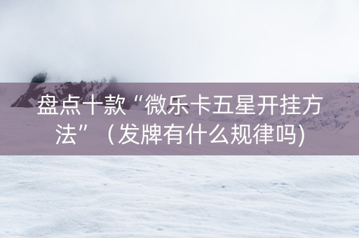 盘点十款“微乐卡五星开挂方法”（发牌有什么规律吗)
