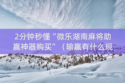 2分钟秒懂“微乐湖南麻将助赢神器购买”（输赢有什么规律)