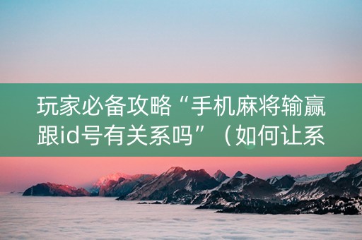 玩家必备攻略“手机麻将输赢跟id号有关系吗”（如何让系统发好牌)