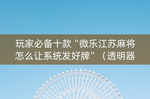 玩家必备十款“微乐江苏麻将怎么让系统发好牌”（透明器教程)