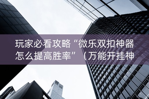 玩家必看攻略“微乐双扣神器怎么提高胜率”（万能开挂神器)